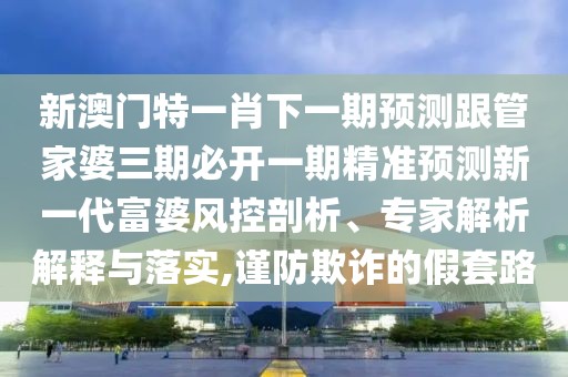 新澳門特一肖下一期預測跟管家婆三期必開一期精準預測新一代富婆風控剖析、專家解析解釋與落實,謹防欺詐的假套路