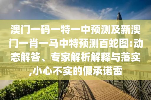 澳門一碼一特一中預(yù)測及新澳門一肖一馬中特預(yù)測百蛇圖:動(dòng)態(tài)解答、專家解析解釋與落實(shí),小心不實(shí)的假承諾雷