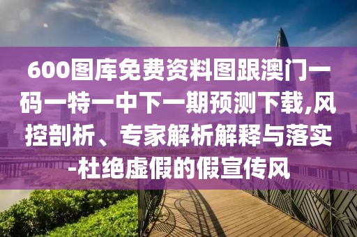 600圖庫免費(fèi)資料圖跟澳門一碼一特一中下一期預(yù)測下載,風(fēng)控剖析、專家解析解釋與落實(shí)-杜絕虛假的假宣傳風(fēng)