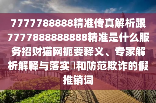 7777788888精準(zhǔn)傳真解析跟7777888888888精準(zhǔn)是什么服務(wù)招財貓網(wǎng)扼要釋義、專家解析解釋與落實?和防范欺詐的假推銷詞