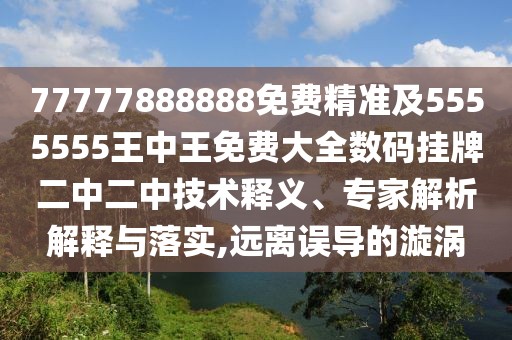 77777888888免費(fèi)精準(zhǔn)及5555555王中王免費(fèi)大全數(shù)碼掛牌二中二中技術(shù)釋義、專家解析解釋與落實(shí),遠(yuǎn)離誤導(dǎo)的漩渦
