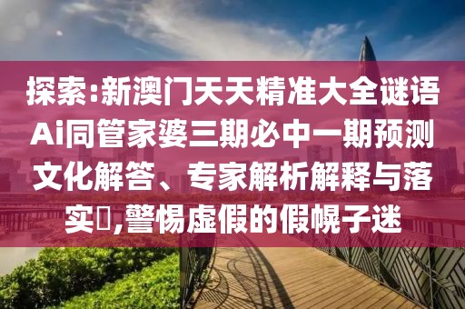 探索:新澳門天天精準大全謎語Ai同管家婆三期必中一期預(yù)測文化解答、專家解析解釋與落實?,警惕虛假的假幌子迷