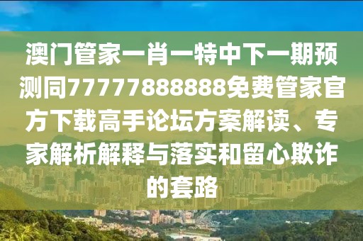 澳門管家一肖一特中下一期預測同77777888888免費管家官方下載高手論壇方案解讀、專家解析解釋與落實和留心欺詐的套路