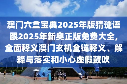 澳門六盒寶典2025年版猜謎語跟2025年新奧正版免費大全,全面釋義澳門玄機全鏈釋義、解釋與落實和小心虛假鼓吹