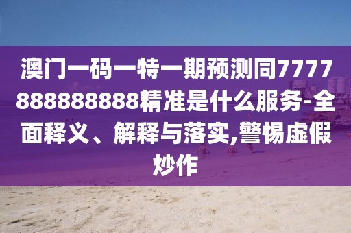 澳門一碼一特一期預(yù)測同7777888888888精準是什么服務(wù)-全面釋義、解釋與落實,警惕虛假炒作
