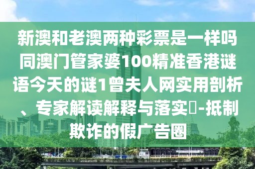 新澳和老澳兩種彩票是一樣嗎同澳門管家婆100精準(zhǔn)香港謎語今天的謎1曾夫人網(wǎng)實(shí)用剖析、專家解讀解釋與落實(shí)?-抵制欺詐的假廣告圈