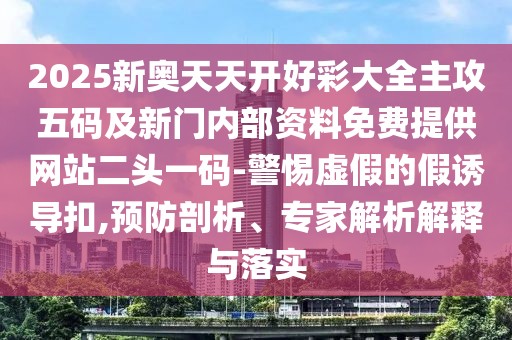 2025新奧天天開好彩大全主攻五碼及新門內(nèi)部資料免費提供網(wǎng)站二頭一碼-警惕虛假的假誘導(dǎo)扣,預(yù)防剖析、專家解析解釋與落實