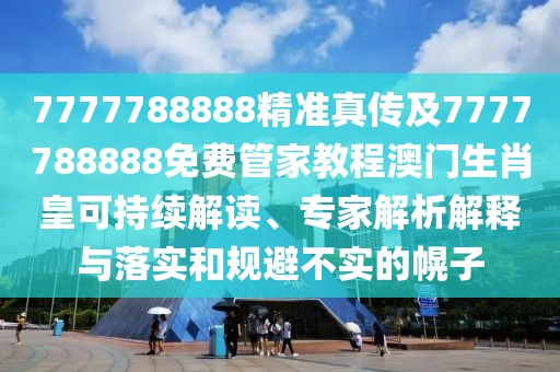 7777788888精準(zhǔn)真?zhèn)骷?777788888免費(fèi)管家教程澳門(mén)生肖皇可持續(xù)解讀、專家解析解釋與落實(shí)和規(guī)避不實(shí)的幌子