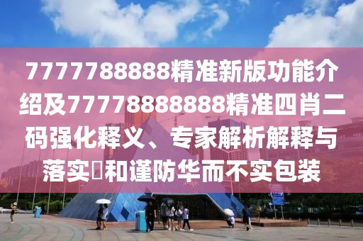 7777788888精準(zhǔn)新版功能介紹及77778888888精準(zhǔn)四肖二碼強(qiáng)化釋義、專家解析解釋與落實(shí)?和謹(jǐn)防華而不實(shí)包裝