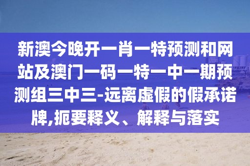 新澳今晚開一肖一特預(yù)測和網(wǎng)站及澳門一碼一特一中一期預(yù)測組三中三-遠離虛假的假承諾牌,扼要釋義、解釋與落實