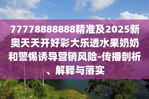 77778888888精準(zhǔn)及2025新奧天天開(kāi)好彩大樂(lè)透水果奶奶和警惕誘導(dǎo)營(yíng)銷(xiāo)風(fēng)險(xiǎn)-傳播剖析、解釋與落實(shí)