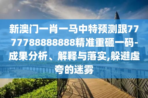 新澳門一肖一馬中特預(yù)測跟7777788888888精準(zhǔn)重砸一碼-成果分析、解釋與落實,躲避虛夸的迷霧