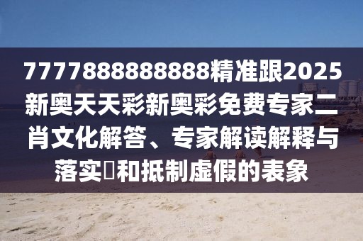 7777888888888精準(zhǔn)跟2025新奧天天彩新奧彩免費(fèi)專家二肖文化解答、專家解讀解釋與落實(shí)?和抵制虛假的表象