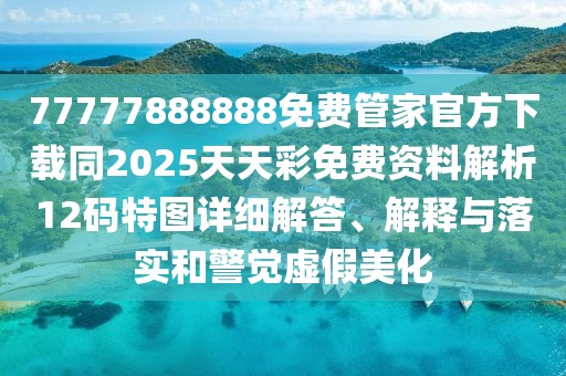 77777888888免費管家官方下載同2025天天彩免費資料解析12碼特圖詳細(xì)解答、解釋與落實和警覺虛假美化