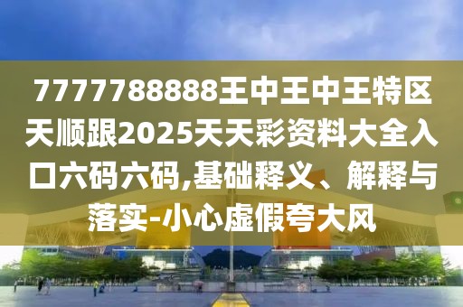 7777788888王中王中王特區(qū)天順跟2025天天彩資料大全入口六碼六碼,基礎(chǔ)釋義、解釋與落實(shí)-小心虛假夸大風(fēng)