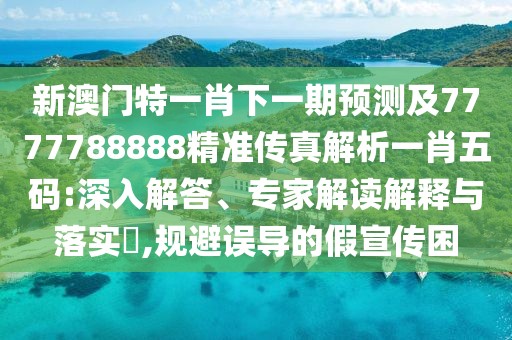 新澳門特一肖下一期預(yù)測及7777788888精準(zhǔn)傳真解析一肖五碼:深入解答、專家解讀解釋與落實?,規(guī)避誤導(dǎo)的假宣傳困