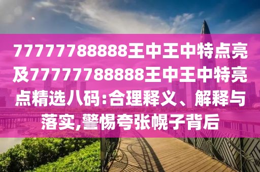 77777788888王中王中特點亮及77777788888王中王中特亮點精選八碼:合理釋義、解釋與落實,警惕夸張幌子背后
