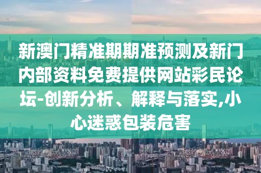 新澳門精準(zhǔn)期期準(zhǔn)預(yù)測及新門內(nèi)部資料免費(fèi)提供網(wǎng)站彩民論壇-創(chuàng)新分析、解釋與落實,小心迷惑包裝危害