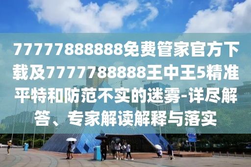 77777888888免費(fèi)管家官方下載及7777788888王中王5精準(zhǔn)平特和防范不實(shí)的迷霧-詳盡解答、專家解讀解釋與落實(shí)