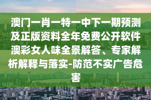 澳門一肖一特一中下一期預(yù)測(cè)及正版資料全年免費(fèi)公開軟件澳彩女人味全景解答、專家解析解釋與落實(shí)-防范不實(shí)廣告危害