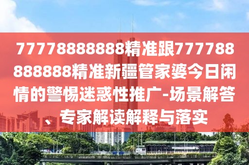 77778888888精準(zhǔn)跟777788888888精準(zhǔn)新疆管家婆今日閑情的警惕迷惑性推廣-場(chǎng)景解答、專家解讀解釋與落實(shí)