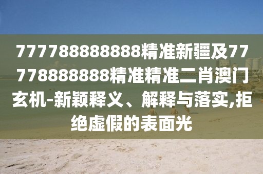 777788888888精準(zhǔn)新疆及77778888888精準(zhǔn)精準(zhǔn)二肖澳門玄機(jī)-新穎釋義、解釋與落實(shí),拒絕虛假的表面光