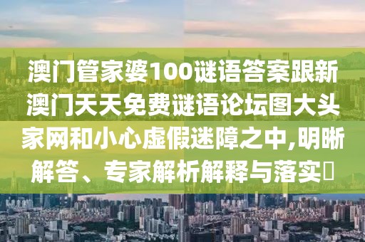 澳門管家婆100謎語答案跟新澳門天天免費(fèi)謎語論壇圖大頭家網(wǎng)和小心虛假迷障之中,明晰解答、專家解析解釋與落實(shí)?