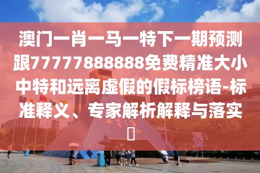 澳門一肖一馬一特下一期預(yù)測(cè)跟77777888888免費(fèi)精準(zhǔn)大小中特和遠(yuǎn)離虛假的假標(biāo)榜語-標(biāo)準(zhǔn)釋義、專家解析解釋與落實(shí)?