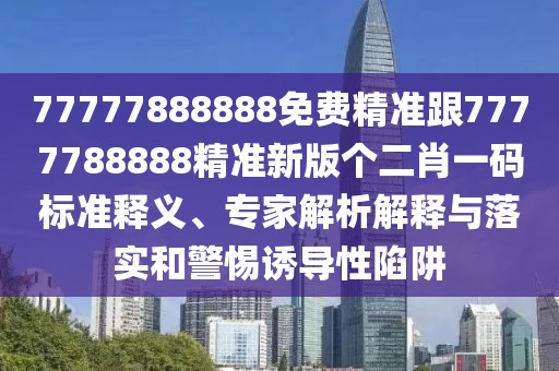 77777888888免費(fèi)精準(zhǔn)跟7777788888精準(zhǔn)新版?zhèn)€二肖一碼標(biāo)準(zhǔn)釋義、專家解析解釋與落實(shí)和警惕誘導(dǎo)性陷阱