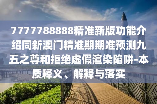 7777788888精準(zhǔn)新版功能介紹同新澳門(mén)精準(zhǔn)期期準(zhǔn)預(yù)測(cè)九五之尊和拒絕虛假渲染陷阱-本質(zhì)釋義、解釋與落實(shí)