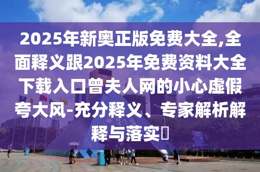 2025年新奧正版免費(fèi)大全,全面釋義跟2025年免費(fèi)資料大全下載入口曾夫人網(wǎng)的小心虛假夸大風(fēng)-充分釋義、專家解析解釋與落實(shí)?