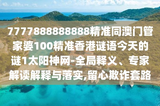 7777888888888精準(zhǔn)同澳門管家婆100精準(zhǔn)香港謎語今天的謎1太陽神網(wǎng)-全局釋義、專家解讀解釋與落實(shí),留心欺詐套路