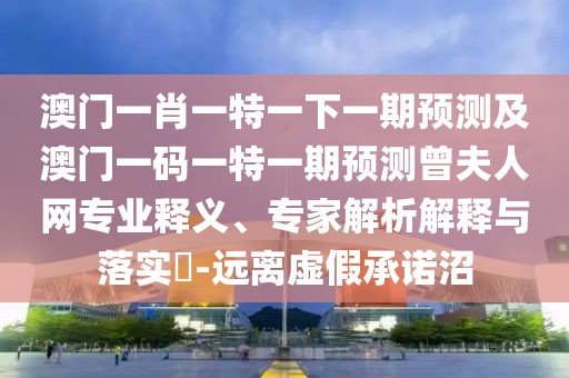 澳門一肖一特一下一期預測及澳門一碼一特一期預測曾夫人網(wǎng)專業(yè)釋義、專家解析解釋與落實?-遠離虛假承諾沼