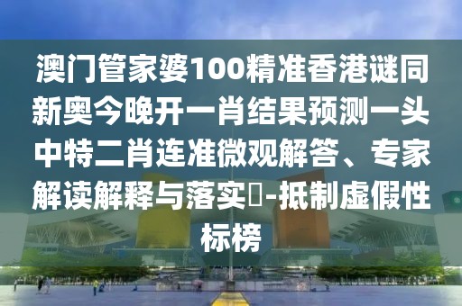 澳門管家婆100精準(zhǔn)香港謎同新奧今晚開(kāi)一肖結(jié)果預(yù)測(cè)一頭中特二肖連準(zhǔn)微觀解答、專家解讀解釋與落實(shí)?-抵制虛假性標(biāo)榜