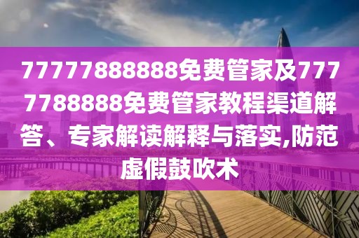 77777888888免費管家及7777788888免費管家教程渠道解答、專家解讀解釋與落實,防范虛假鼓吹術(shù)