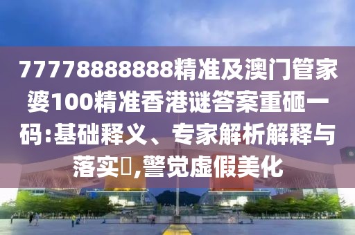 77778888888精準及澳門管家婆100精準香港謎答案重砸一碼:基礎(chǔ)釋義、專家解析解釋與落實?,警覺虛假美化