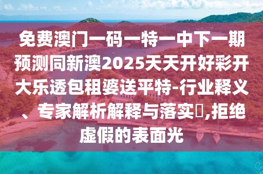 免費(fèi)澳門一碼一特一中下一期預(yù)測(cè)同新澳2025天天開好彩開大樂透包租婆送平特-行業(yè)釋義、專家解析解釋與落實(shí)?,拒絕虛假的表面光