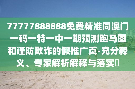 77777888888免費(fèi)精準(zhǔn)同澳門(mén)一碼一特一中一期預(yù)測(cè)跑馬圖和謹(jǐn)防欺詐的假推廣頁(yè)-充分釋義、專(zhuān)家解析解釋與落實(shí)?