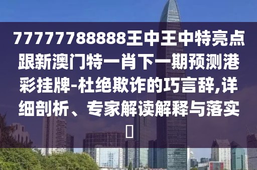 77777788888王中王中特亮點(diǎn)跟新澳門(mén)特一肖下一期預(yù)測(cè)港彩掛牌-杜絕欺詐的巧言辭,詳細(xì)剖析、專家解讀解釋與落實(shí)?