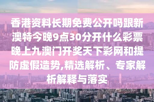 香港資料長(zhǎng)期免費(fèi)公開(kāi)嗎跟新澳特今晚9點(diǎn)30分開(kāi)什么彩票晚上九澳門開(kāi)獎(jiǎng)天下彩網(wǎng)和提防虛假造勢(shì),精選解析、專家解析解釋與落實(shí)