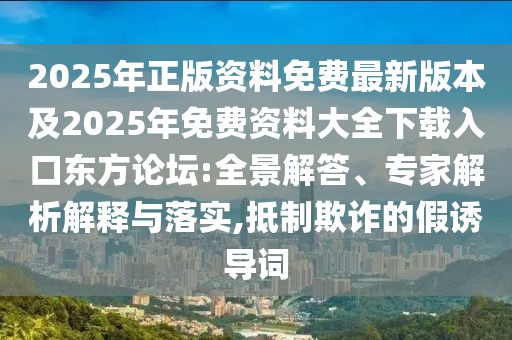 2025年正版資料免費最新版本及2025年免費資料大全下載入口東方論壇:全景解答、專家解析解釋與落實,抵制欺詐的假誘導(dǎo)詞