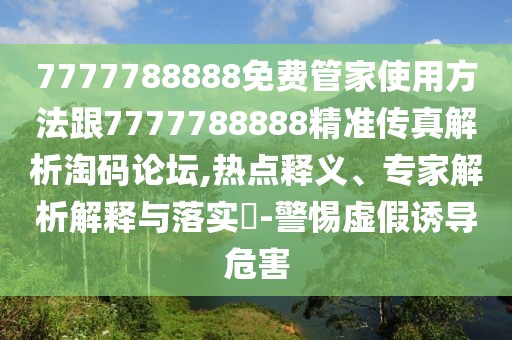7777788888免費(fèi)管家使用方法跟7777788888精準(zhǔn)傳真解析淘碼論壇,熱點(diǎn)釋義、專(zhuān)家解析解釋與落實(shí)?-警惕虛假誘導(dǎo)危害