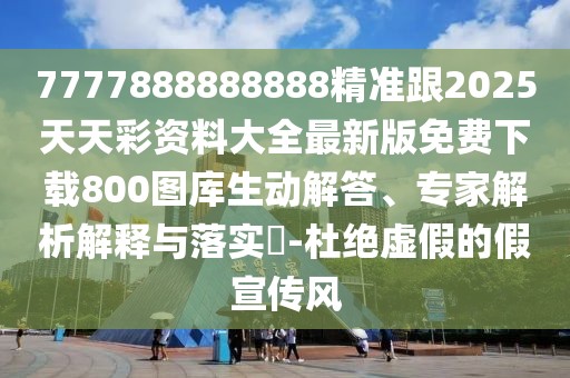 7777888888888精準跟2025天天彩資料大全最新版免費下載800圖庫生動解答、專家解析解釋與落實?-杜絕虛假的假宣傳風