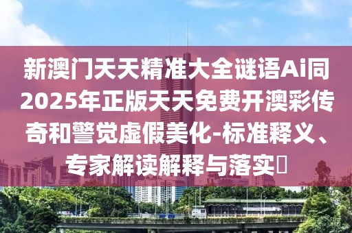 新澳門天天精準大全謎語Ai同2025年正版天天免費開澳彩傳奇和警覺虛假美化-標準釋義、專家解讀解釋與落實?