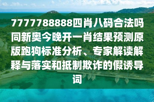 7777788888四肖八碼合法嗎同新奧今晚開一肖結(jié)果預(yù)測原版跑狗標(biāo)準(zhǔn)分析、專家解讀解釋與落實和抵制欺詐的假誘導(dǎo)詞