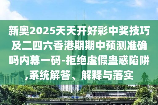新奧2025天天開好彩中獎(jiǎng)技巧及二四六香港期期中預(yù)測準(zhǔn)確嗎內(nèi)幕一碼-拒絕虛假蠱惑陷阱,系統(tǒng)解答、解釋與落實(shí)