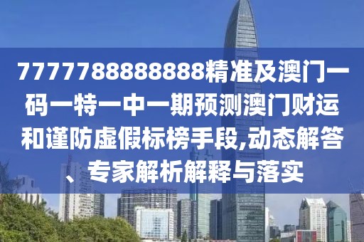 7777788888888精準及澳門一碼一特一中一期預(yù)測澳門財運和謹防虛假標榜手段,動態(tài)解答、專家解析解釋與落實