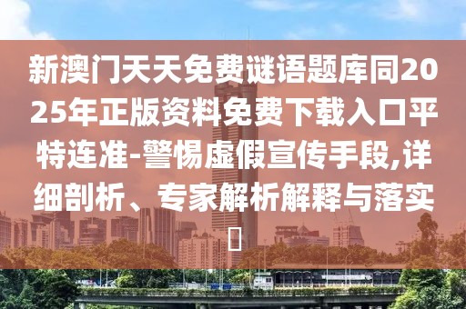 新澳門天天免費謎語題庫同2025年正版資料免費下載入口平特連準-警惕虛假宣傳手段,詳細剖析、專家解析解釋與落實?