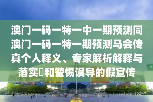 澳門一碼一特一中一期預(yù)測(cè)同澳門一碼一特一期預(yù)測(cè)馬會(huì)傳真?zhèn)€人釋義、專家解析解釋與落實(shí)?和警惕誤導(dǎo)的假宣傳