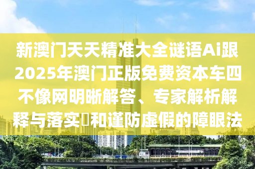 新澳門天天精準大全謎語Ai跟2025年澳門正版免費資本車四不像網(wǎng)明晰解答、專家解析解釋與落實?和謹防虛假的障眼法